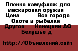 Пленка камуфляж для маскировки оружия › Цена ­ 750 - Все города Охота и рыбалка » Другое   . Ненецкий АО,Белушье д.